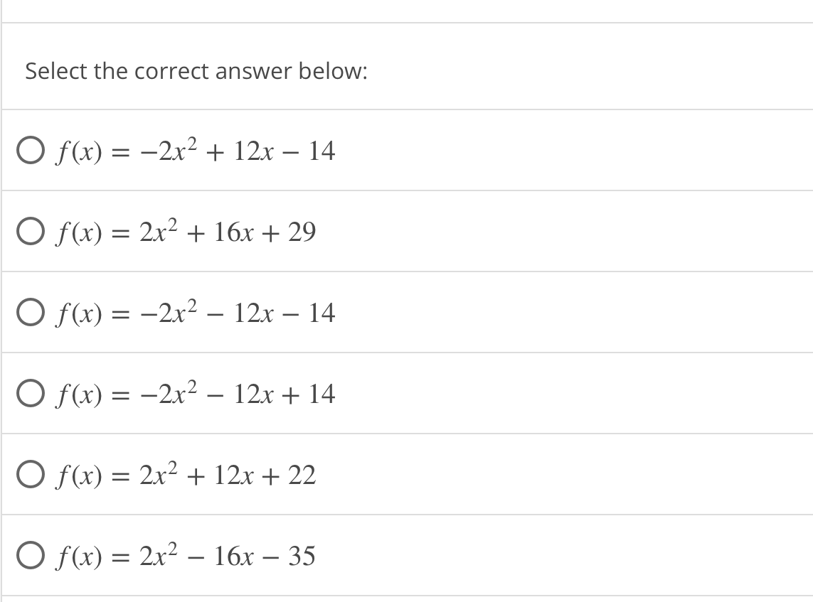 Select the correct answer below:
O f(x) = −2x² + 12x − 14
O f(x) = 2x² + 16x + 29
Of(x) = -2x² 12x14
Of(x) = 2x² − 12x + 14
O f(x) = 2x² + 12x + 22
O f(x) = 2x² – 16x – 35