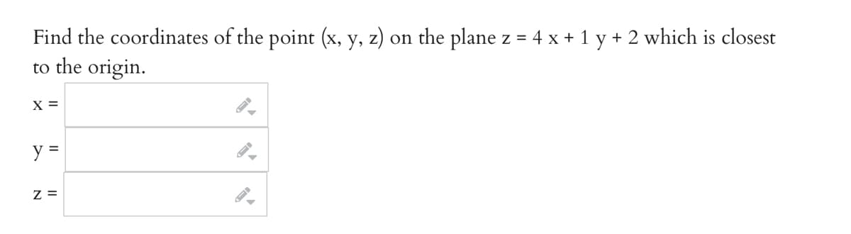 Find the coordinates of the point (x, y, z) on the plane z = 4 x + 1 y + 2 which is closest
to the origin.
X =
y =
Z =
