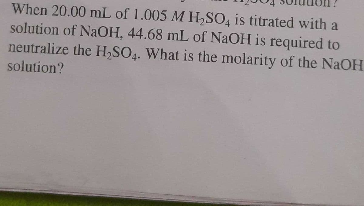 When 20.00 mL of 1.005 M H,SO, is titrated with a
solution of NaOH, 44.68 mL of NaOH is required to
neutralize the H,SO4. What is the molarity of the NaOH
4
solution?
