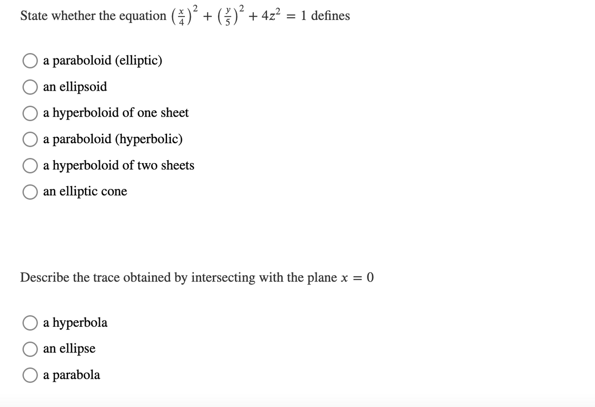 State whether the equation () + ( + 4z² = 1 defines
%3|
a paraboloid (elliptic)
an ellipsoid
a hyperboloid of one sheet
a paraboloid (hyperbolic)
a hyperboloid of two sheets
an elliptic cone
Describe the trace obtained by intersecting with the plane x =
a hyperbola
an ellipse
а parabola
