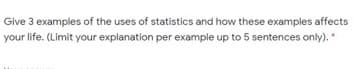 Give 3 examples of the uses of statistics and how these examples affects
your life. (Limit your explanation per example up to 5 sentences only).
