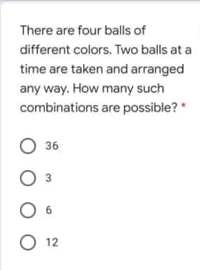 There are four balls of
different colors. Two balls at a
time are taken and arranged
any way. How many such
combinations are possible?
36
О з
О 12
O O O
