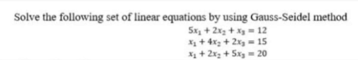 Solve the following set of linear equations by using Gauss-Seidel method
5x₁ + 2x₂ + x3 = 12
x₂ + 4x₂ + 2x₂ = 15
x₁ + 2x₂ + 5x3 = 20