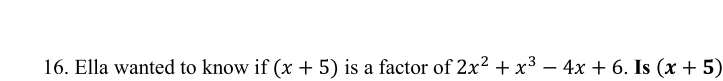 16. Ella wanted to know if (x + 5) is a factor of 2x2 + x3 – 4x + 6. Is (x + 5)
