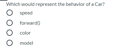 Which would represent the behavior of a Car?
O speed
O forward()
O color
O model
