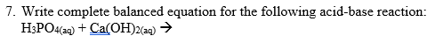 7. Write complete balanced equation for the following acid-base reaction:
H;PO4(a9) + Ca(OH)2(a9) →
