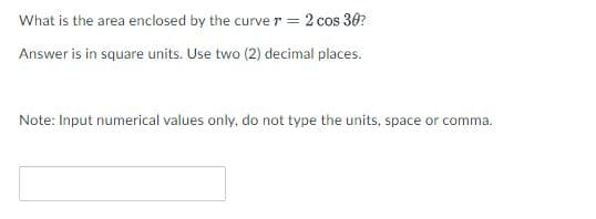 What is the area enclosed by the curver = 2 cos 30?
Answer is in square units. Use two (2) decimal places.
Note: Input numerical values only, do not type the units, space or comma.

