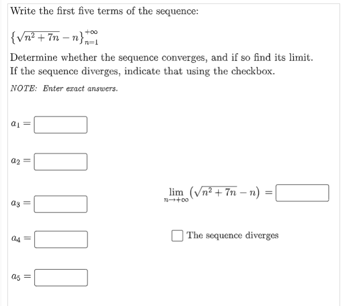 Write the first five terms of the sequence:
{√n² + 7n-n}1
Determine whether the sequence converges, and if so find its limit.
If the sequence diverges, indicate that using the checkbox.
NOTE: Enter exact answers.
ai
a2
lim (√n²+7n − n)
az =
||
10000
||
a4 =
a5 =
=
The sequence diverges
00++24