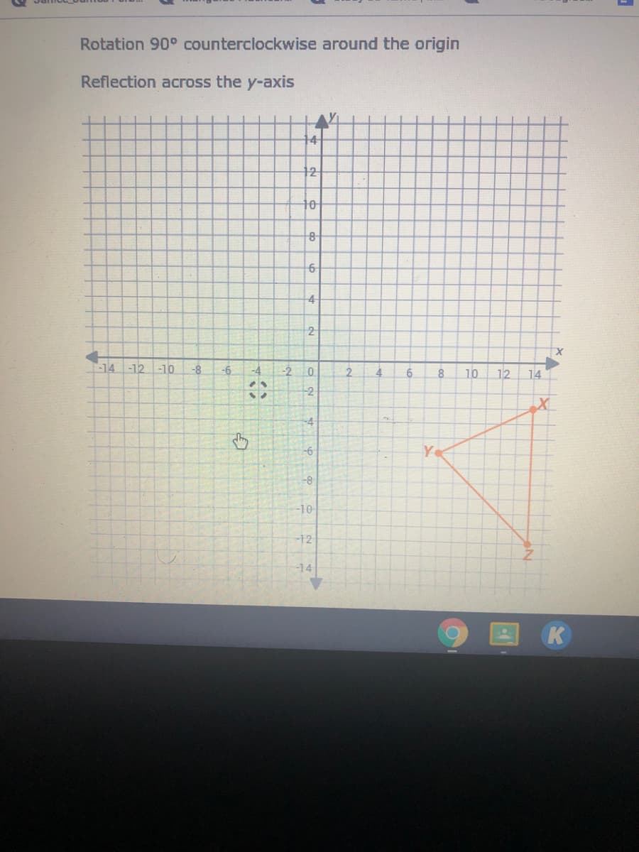 Rotation 90° counterclockwise around the origin
Reflection across the y-axis
14
12
10
6-
-4
T-14
-12 -10
-8
-6
-4
-2
6.
10
14
-2
-4
-6
-8
-10
-12
-14
K
2.
