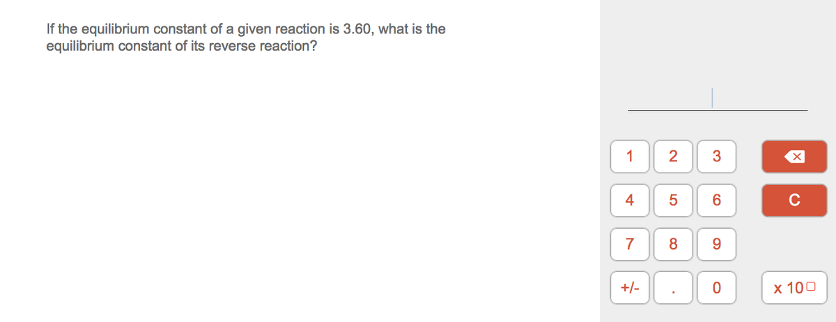 If the equilibrium constant of a given reaction is 3.60, what is the
equilibrium constant of its reverse reaction?
1
4
6.
C
7
8
9.
+/-
х 100
3.
