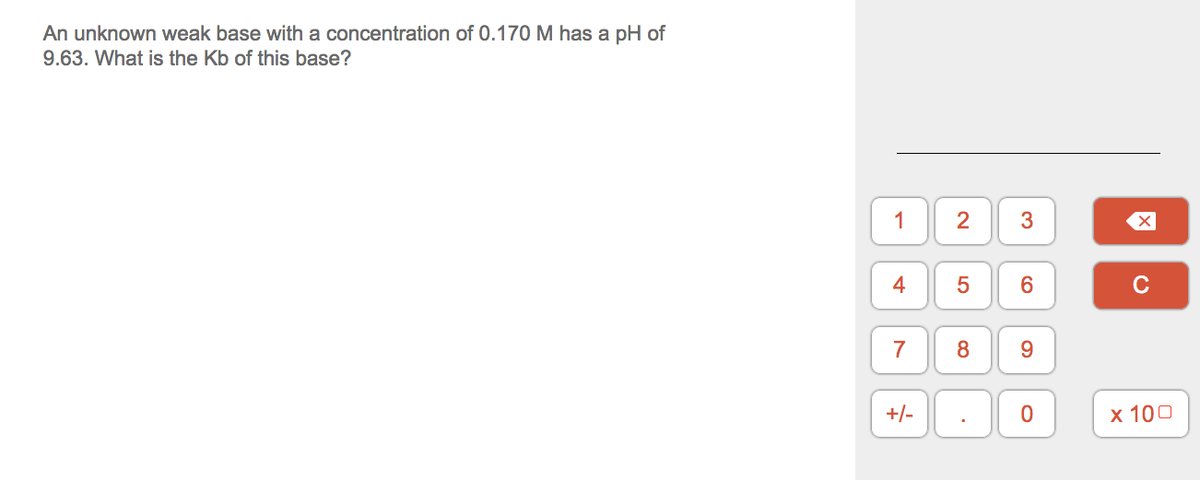 An unknown weak base with a concentration of 0.170 M has a pH of
9.63. What is the Kb of this base?
1
2
3
4
6.
C
7
9.
+/-
x 100
