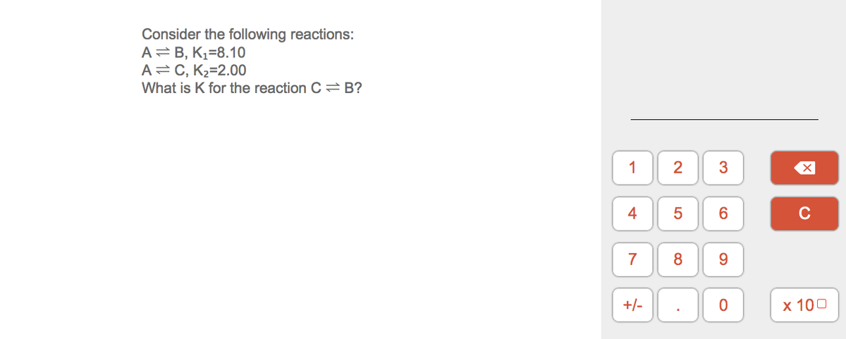 Consider the following reactions:
A=B, K,=8.10
A=C, K2=2.00
What is K for the reaction C=B?
1
2
3
4
6.
7
8
9.
+/-
х 100
