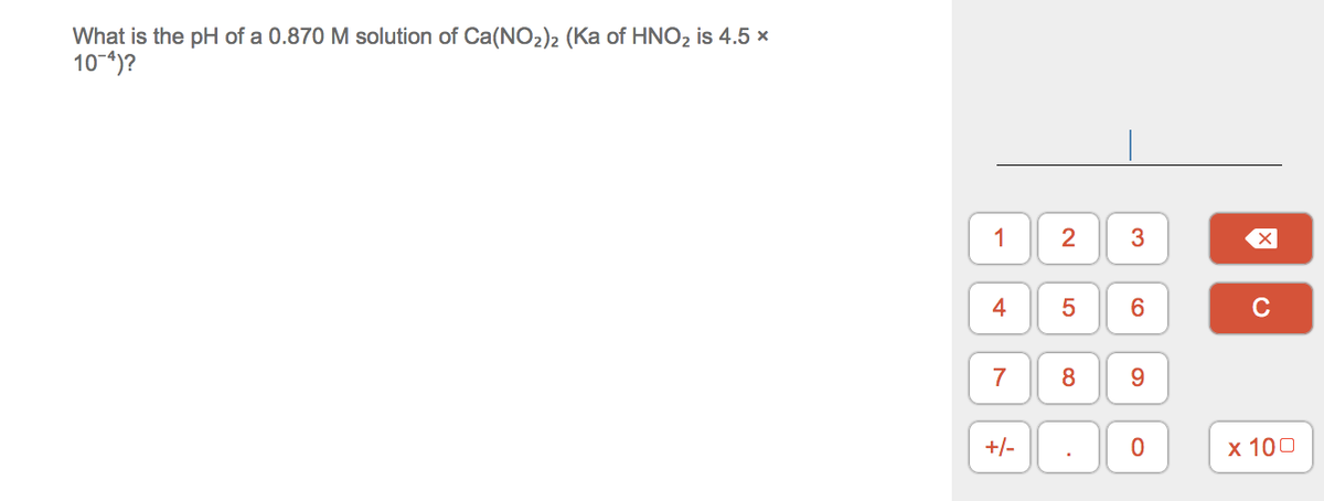 What is the pH of a 0.870 M solution of Ca(NO2)2 (Ka of HNO2 is 4.5 x
10-*)?
1
2
4
C
7
8
9.
+/-
x 100
3.
