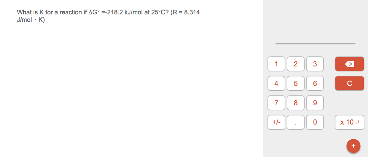 What is K for a reaction if AG° =-218.2 kJ/mol at 25°C? (R = 8.314
J/mol · K)
1
2
3
4
C
7
9
+/-
х 100
