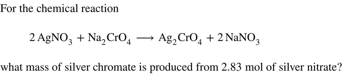 For the chemical reaction
2 AgNO3 + Na₂ CrO4
Ag₂ CrO4 + 2 NaNO3
what mass of silver chromate is produced from 2.83 mol of silver nitrate?