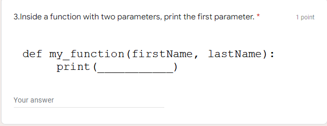 3.Inside a function with two parameters, print the first parameter.
1 point
def my function (firstName, lastName):
print (
Your answer
