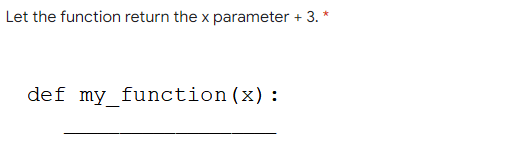 Let the function return the x parameter + 3. *
def my function(x) :
