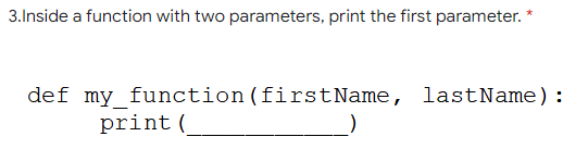 3.Inside a function with two parameters, print the first parameter. *
def my_function(firstName, lastName):
print (
