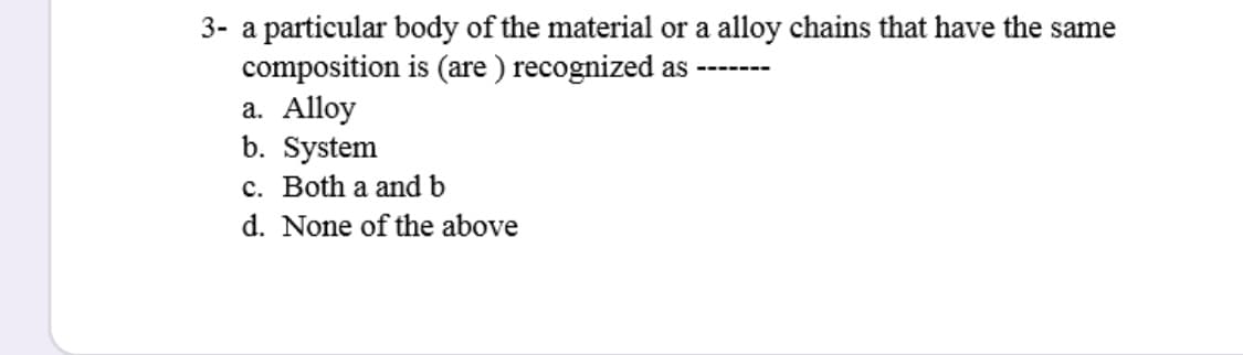 3- a particular body of the material or a alloy ch
composition is (are ) recognized as -
a. Alloy
b. System
c. Both a and b
d. None of the above
