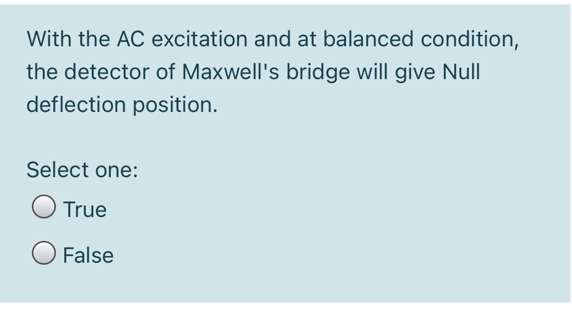 With the AC excitation and at balanced condition,
the detector of Maxwell's bridge will give Null|
deflection position.
Select one:
True
False
