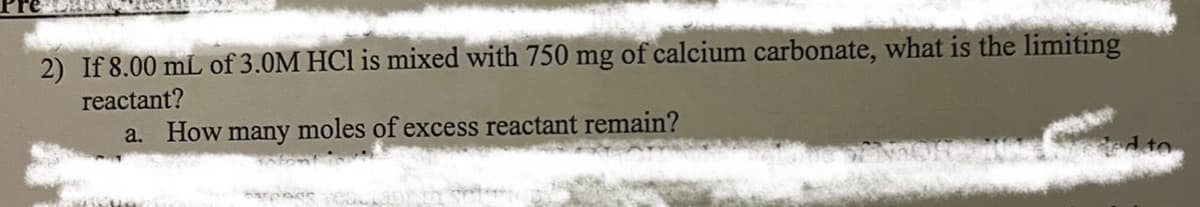 2) If 8.00 mL of 3.0M HCl is mixed with 750 mg of calcium carbonate, what is the limiting
reactant?
a. How many moles of excess reactant remain?
Winke
Space