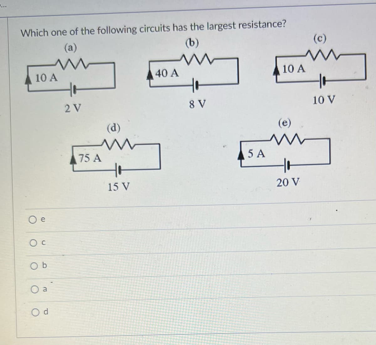 Which one of the following circuits has the largest resistance?
(b)
(a)
M
www
10 A
O
O C
Ob
O
a
2 V
7
75 A
(d)
15 V
40 A
8 V
5 A
10 A
W
20 V
(c)
M
10 V