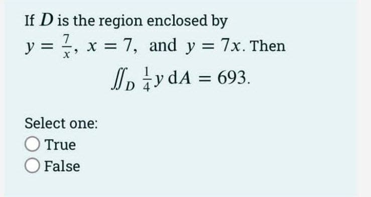 If D is the region enclosed by
7
y = 1, x = 7, and y = 7x. Then
Dy dA = 693.
Select one:
O True
O False