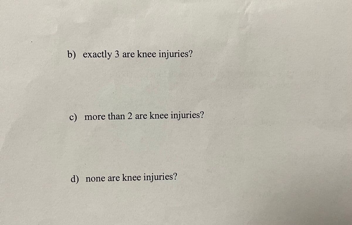 b) exactly 3 are knee injuries?
c) more than 2 are knee injuries?
d) none are knee injuries?
