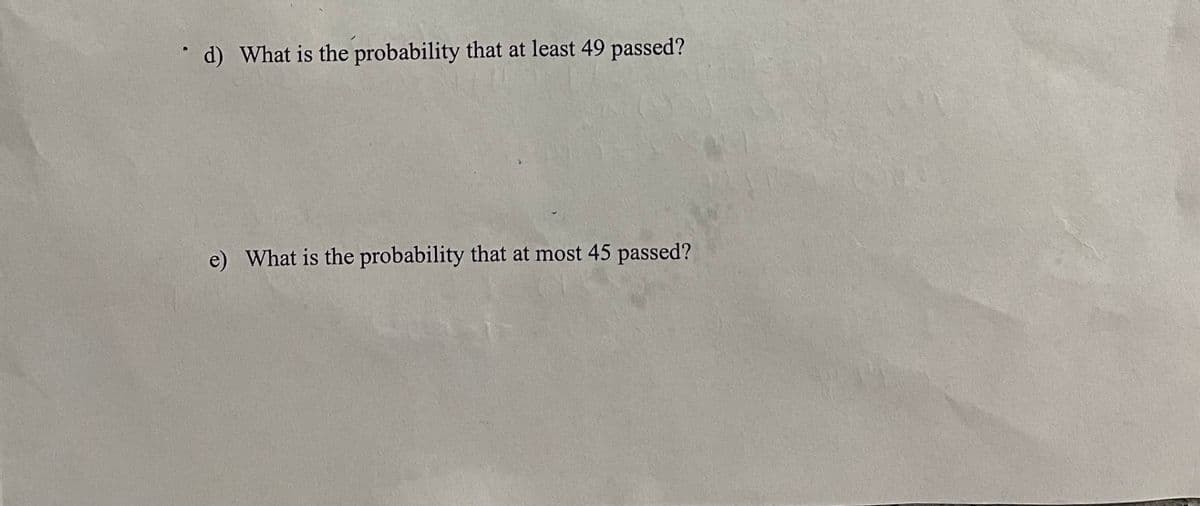 d) What is the probability that at least 49 passed?
e) What is the probability that at most 45 passed?
