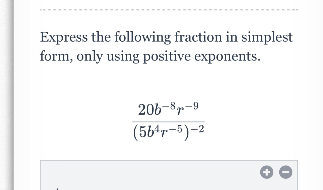 Express the following fraction in simplest
form, only using positive exponents.
206-87-9
(564r-5)-2
