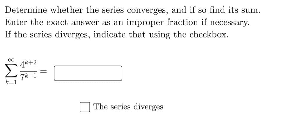 Determine whether the series converges, and if so find its sum.
Enter the exact answer as an improper fraction if necessary.
If the series diverges, indicate that using the checkbox.
4k+2
7k-1
k=1
The series diverges
