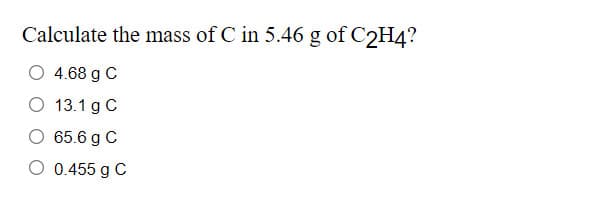 Calculate the mass of C in 5.46 g of C2H4?
4.68 g C
13.1 g C
O 65.6 g C
O 0.455 g C
