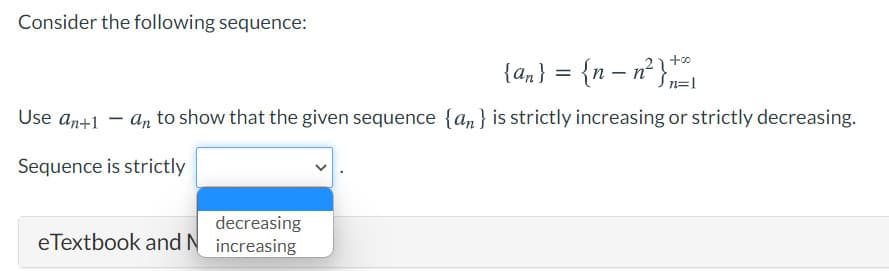 Consider the following sequence:
{an} = {n – n² }
n=1
Use an+1 – an to show that the given sequence {an} is strictly increasing or strictly decreasing.
Sequence is strictly
decreasing
eTextbook and N increasing
