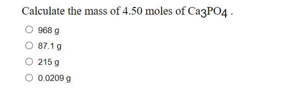 Calculate the mass of 4.50 moles of Ca3PO4 .
968 g
87.1 g
O 215 g
O 0.0209 g
