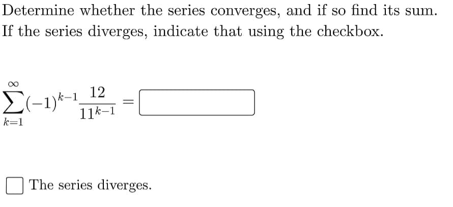Determine whether the series converges, and if so find its sum.
If the series diverges, indicate that using the checkbox.
12
El-1)*-1
11k-1
k=1
The series diverges.
