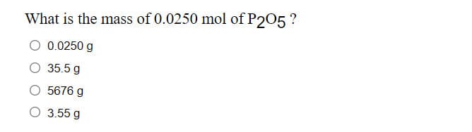 What is the mass of 0.0250 mol of P205 ?
O 0.0250 g
O 35.5 g
5676 g
O 3.55 g
