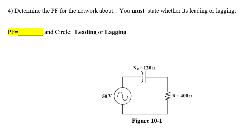 4) Determine the PF for the network about. . You must state whether its leading or lagging:
PF=
and Circle: Leading or Lagging
Xc = 1202
50 V
R= 400 n
Figure 10-1
