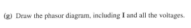 (g) Draw the phasor diagram, including I and all the voltages.