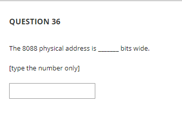 QUESTION 36
The 8088 physical address is
bits wide.
[type the number only]
