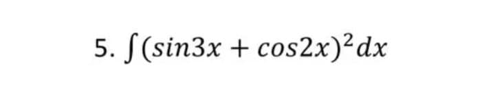5. S(sin3x + cos2x)²dx

