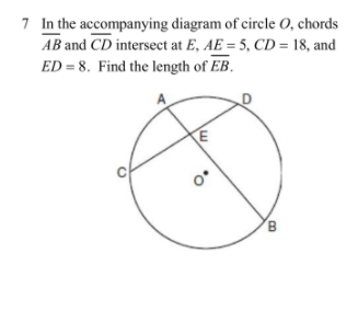 7 In the accompanying diagram of circle 0, chords
AB and CD intersect at E, AE = 5, CD = 18, and
ED = 8. Find the length of EB.
