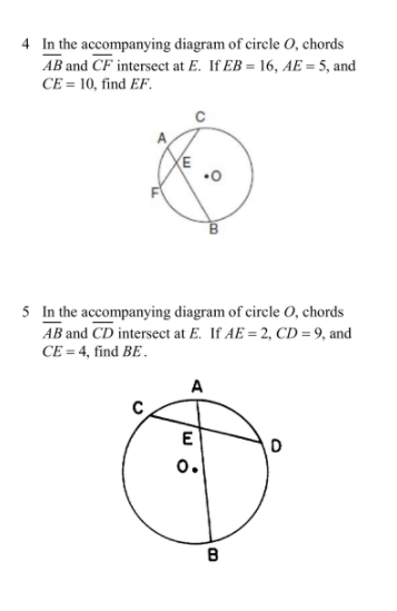 4 In the accompanying diagram of cirele 0, chords
AB and CF intersect at E. If EB = 16, AE = 5, and
CE = 10, find EF.
5 In the accompanying diagram of circle 0, chords
AB and CD intersect at E. If AE = 2, CD = 9, and
CE = 4, find BE.
A
E
o.
B
