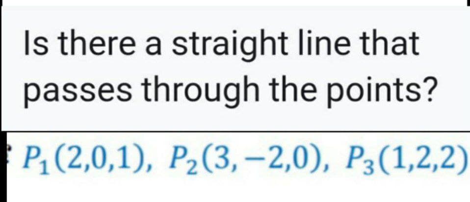 Is there a straight line that
passes through the points?
P1 (2,0,1), P2(3, -2,0), P3(1,2,2)
