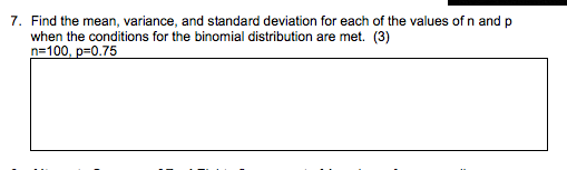 7. Find the mean, variance, and standard deviation for each of the values of n and p
when the conditions for the binomial distribution are met. (3)
n=100, p=0.75
