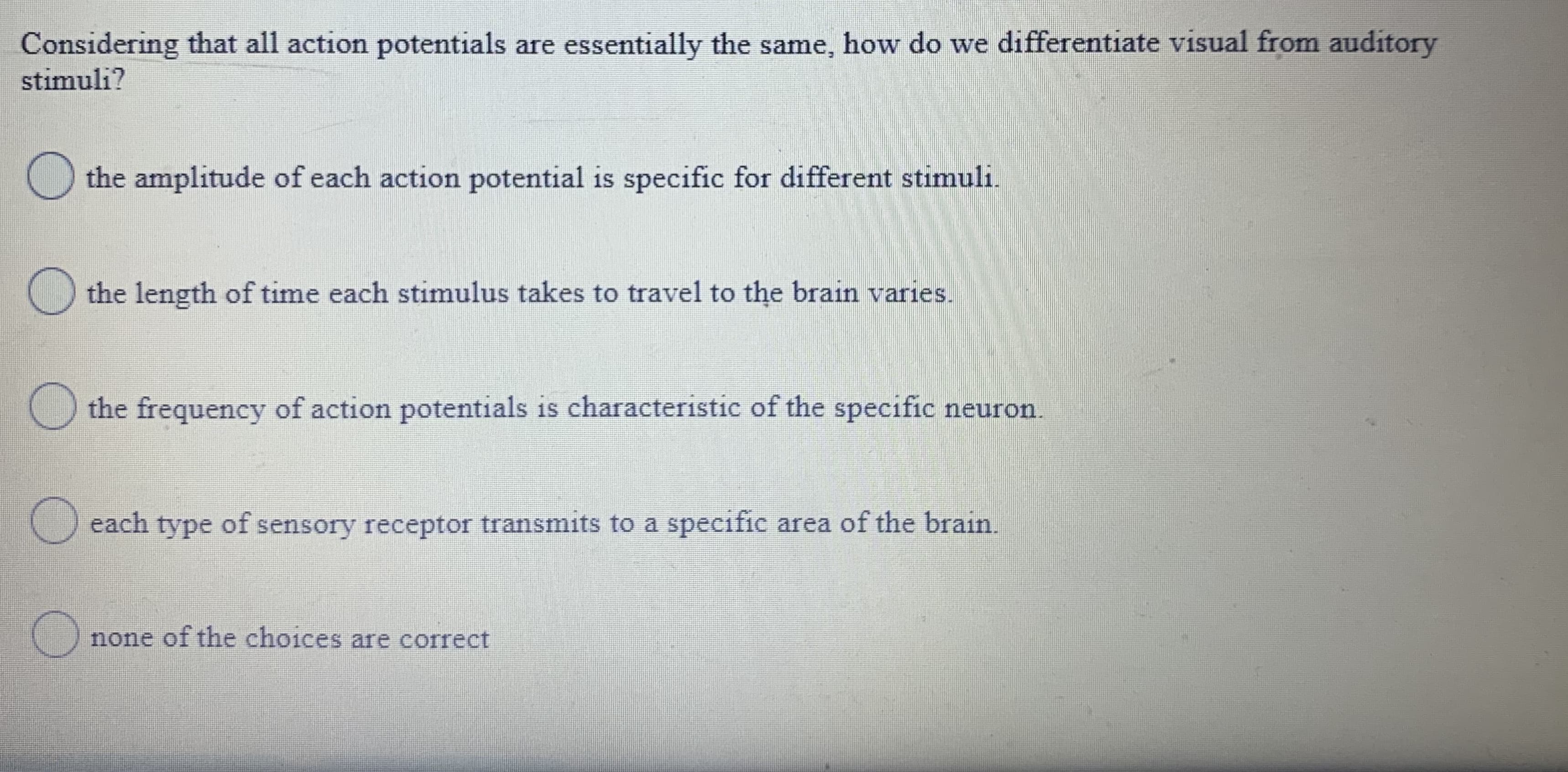 Considering that all action potentials
stimuli?
are essentially the same, how do we differentiate visual from auditory
