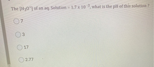 The [H30*] of an aq. Solution = 1.7 x 10 3, what is the pH of this solution ?
%3D
3
O 17
O 2.77
