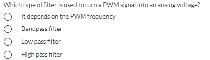 Which type of filter is used to turn a PWM signal into an analog voltage?
O I t depends on the PWM frequency
Bandpass filter
O Low pass filter
O High pass filter
