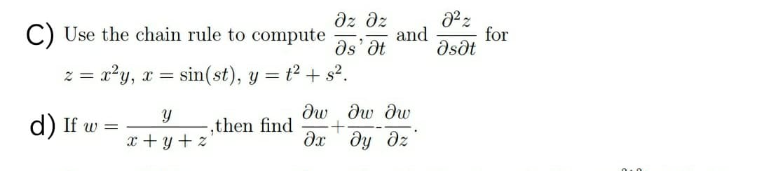 dz dz
and
ds' at
C) Use the chain rule to compute
for
dsðt
z = x²y, x =
sin(st), y = t2 + s?.
dw dw dw
d) If w
,then find
x + y + z
дх ду дх
