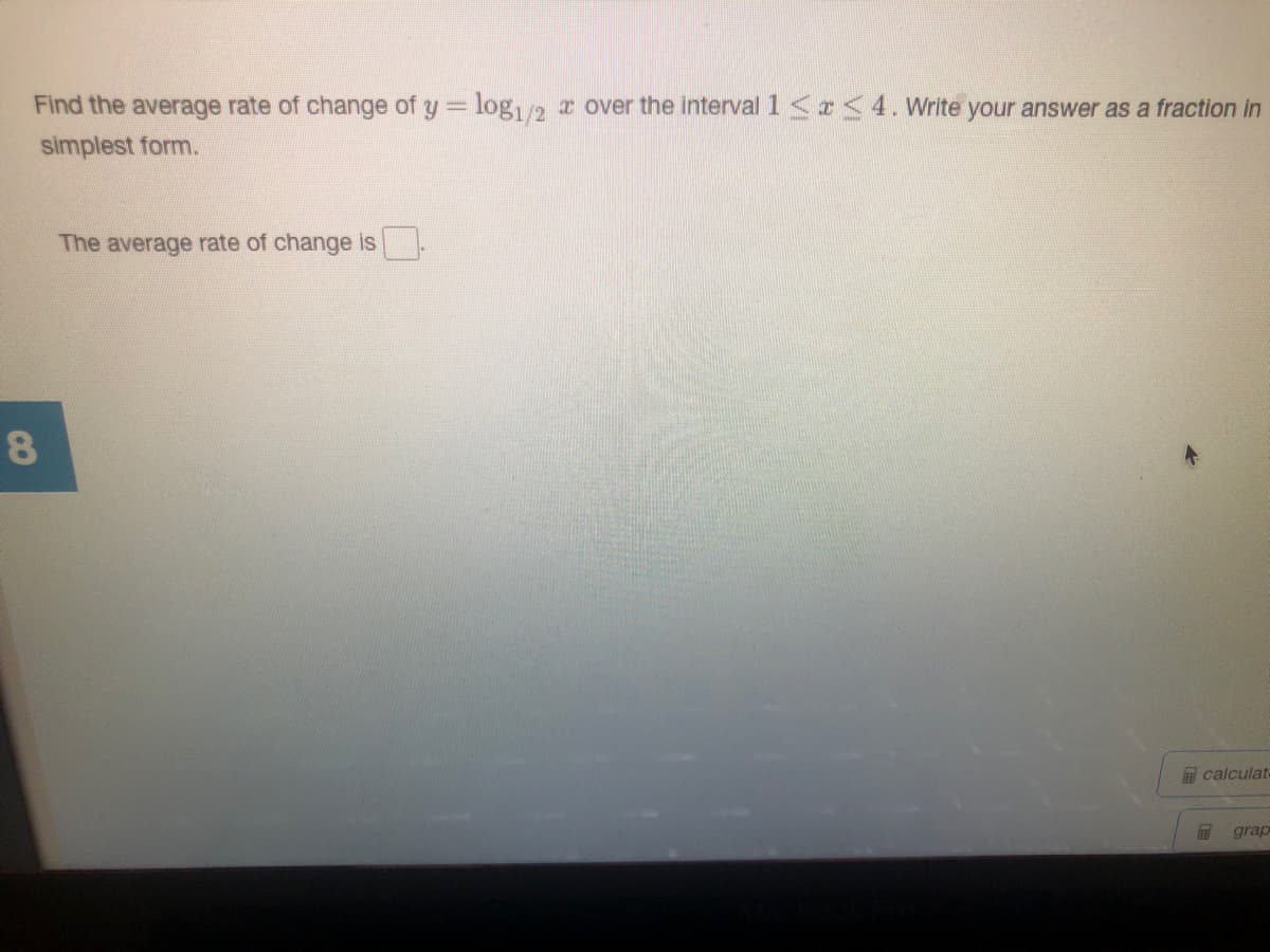Find the average rate of change of y = log,/2
I over the interval 1 <z <4. Write your answer as a fraction in
%3D
simplest form.
The average rate of change is
8
calculata
grap
