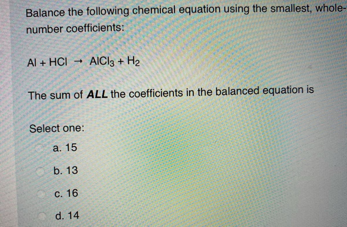 Balance the following chemical equation using the smallest, whole-
number coefficients:
Al + HCI
AICI3 + H2
The sum of ALL the coefficients in the balanced equation is
Select one:
а. 15
b. 13
С. 16
d. 14
